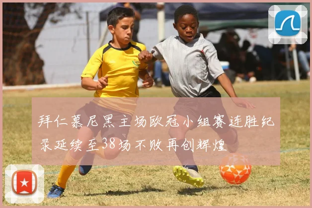 拜仁慕尼黑主场欧冠小组赛连胜纪录延续至38场不败再创辉煌