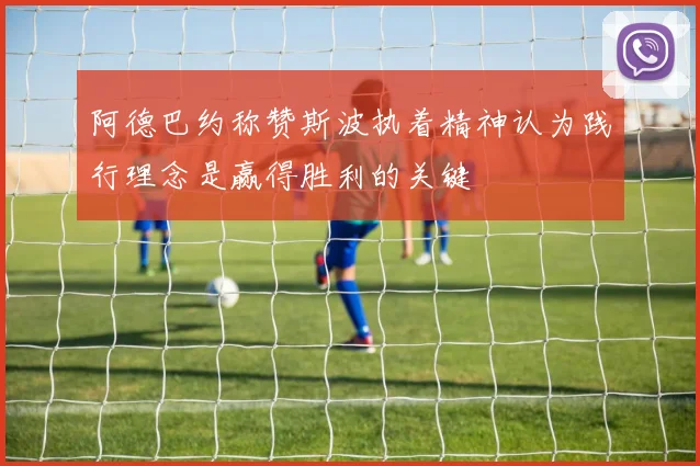 阿德巴约称赞斯波执着精神认为践行理念是赢得胜利的关键