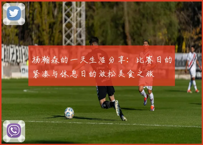 杨瀚森的一天生活分享：比赛日的紧凑与休息日的放松美食之旅