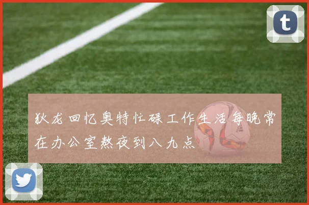 狄龙回忆奥特忙碌工作生活每晚常在办公室熬夜到八九点