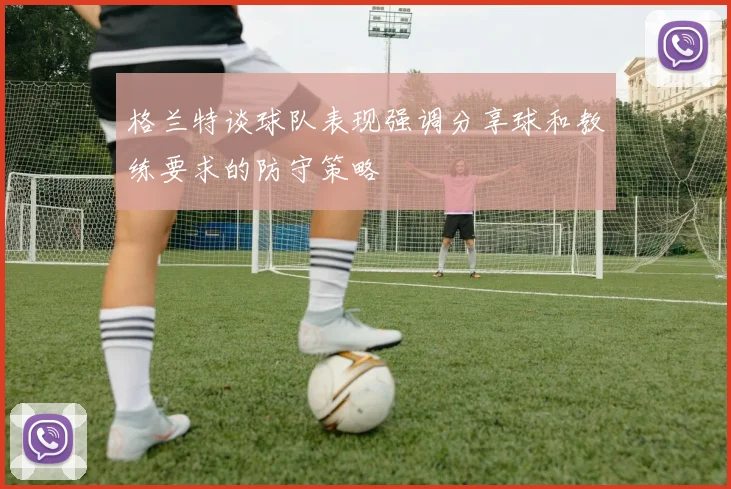 格兰特谈球队表现强调分享球和教练要求的防守策略