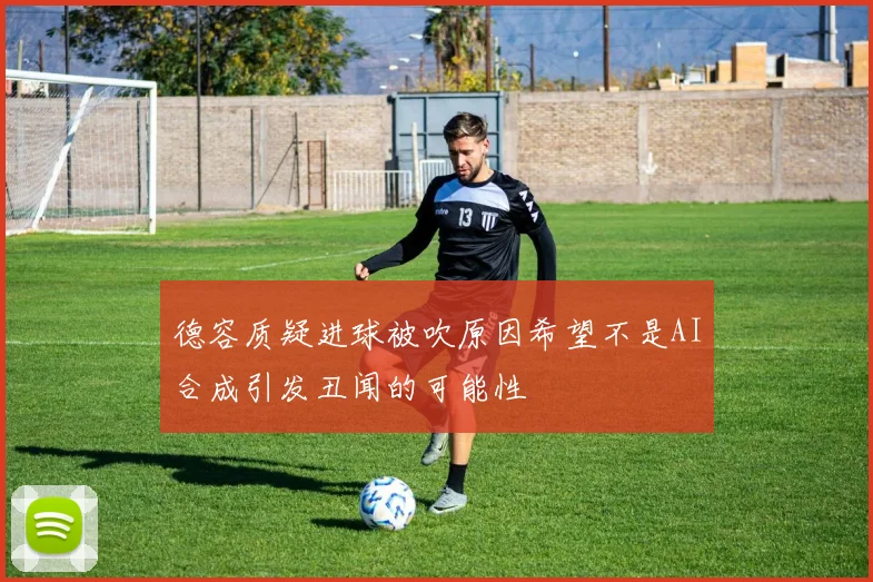 德容质疑进球被吹原因希望不是AI合成引发丑闻的可能性